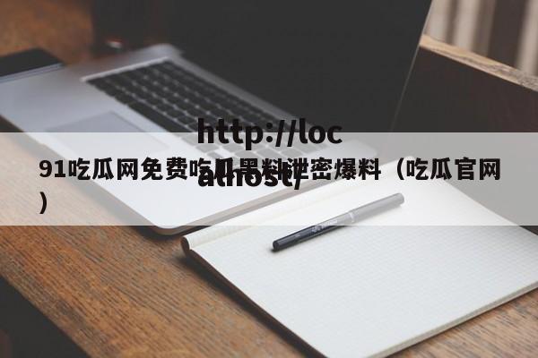 91吃瓜网免费吃瓜黑料泄密爆料（吃瓜官网）