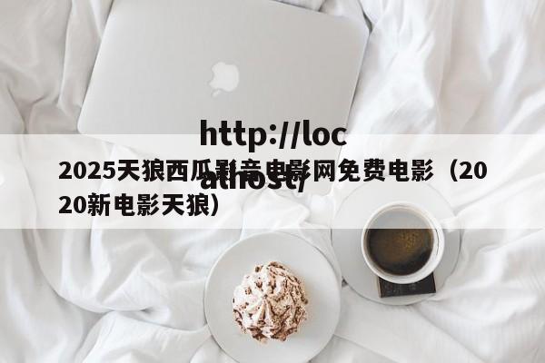 2025天狼西瓜影音电影网免费电影(2020新电影天狼)