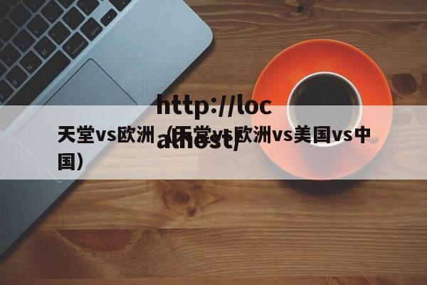 天堂vs欧洲(天堂vs欧洲vs美国vs中国)