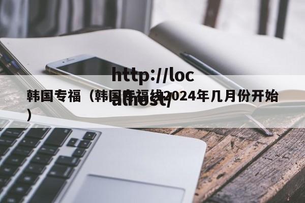韩国专福（韩国专福线2024年几月份开始）